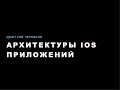 Дмитрий Червяков - Архитектуры iOS приложений