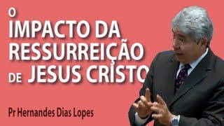 O impacto da ressurreição de Jesus Cristo - Pr Hernandes Dias Lopes