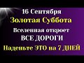 16 Сентября - Золотая суббота. Сделайте самый сильный Оберег. Самое важное на сегодня от Вселенной