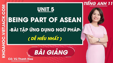 Tiếng Anh 11 - Unit 5 Being part of Asean - Bài tập ứng dụng ngữ pháp - Cô Thanh Hoa (DỄ HIỂU NHẤT)
