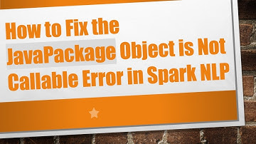 How to Fix the JavaPackage Object is Not Callable Error in Spark NLP