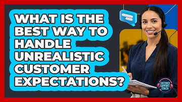 What Is The Best Way To Handle Unrealistic Customer Expectations? - Customer Support Coach