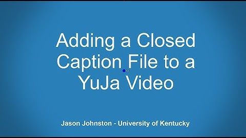 YuJa - Adding Closed Captioned / SRT files to Videos (from other transcription services like Rev)
