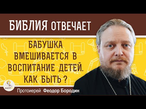 БАБУШКА ВМЕШИВАЕТСЯ В ВОСПИТАНИЕ ДЕТЕЙ.  Как быть ?   Протоиерей Феодор Бородин