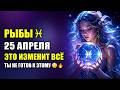 Рыбы ♓ 25 апреля — Это изменит всё… ты не готов к ЭТОМУ 😳🔥
