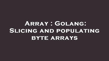 Array : Golang: Slicing and populating byte arrays