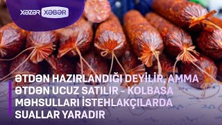 Ətdən hazırlandığı deyilir, amma ətdən ucuz satılır - Kolbasanın keyfiyyəti suallar yaradır