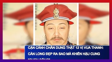Cận Cảnh Chân Dung Thật 12 Vị Vua Thanh: Càn Long Đẹp Ra Sao Mà Khiến Hậu Cung "Ghen Sóng"