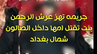 عاجل فتاة تذبح والدتها داخل صالون شمالي بغداد