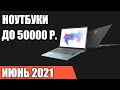 ТОП—7. Лучшие ноутбуки до 50000 руб. Апрель 2021 года. Рейтинг!