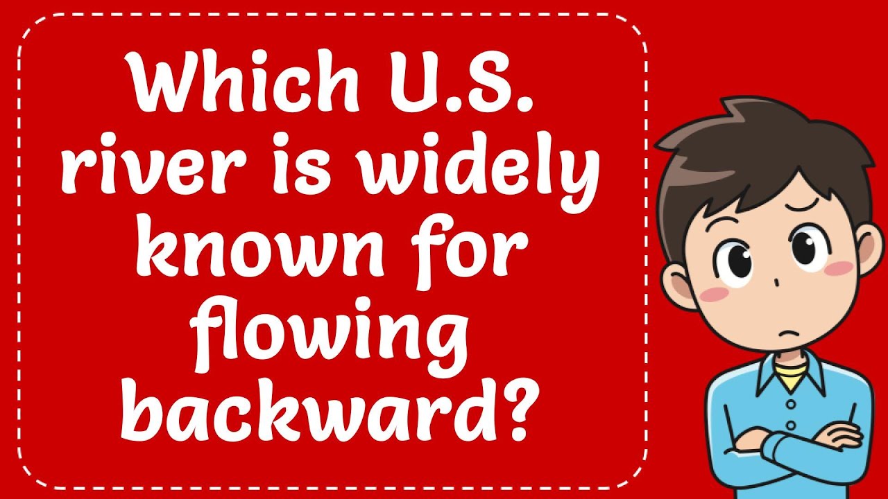 WHICH U.S. RIVER is WIDELY KNOWN for FLOWING BACKWARD? Correct