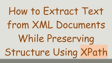 How to Extract Text from XML Documents While Preserving Structure Using XPath