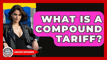 What Is A Compound Tariff? - Learn About Libertarianism
