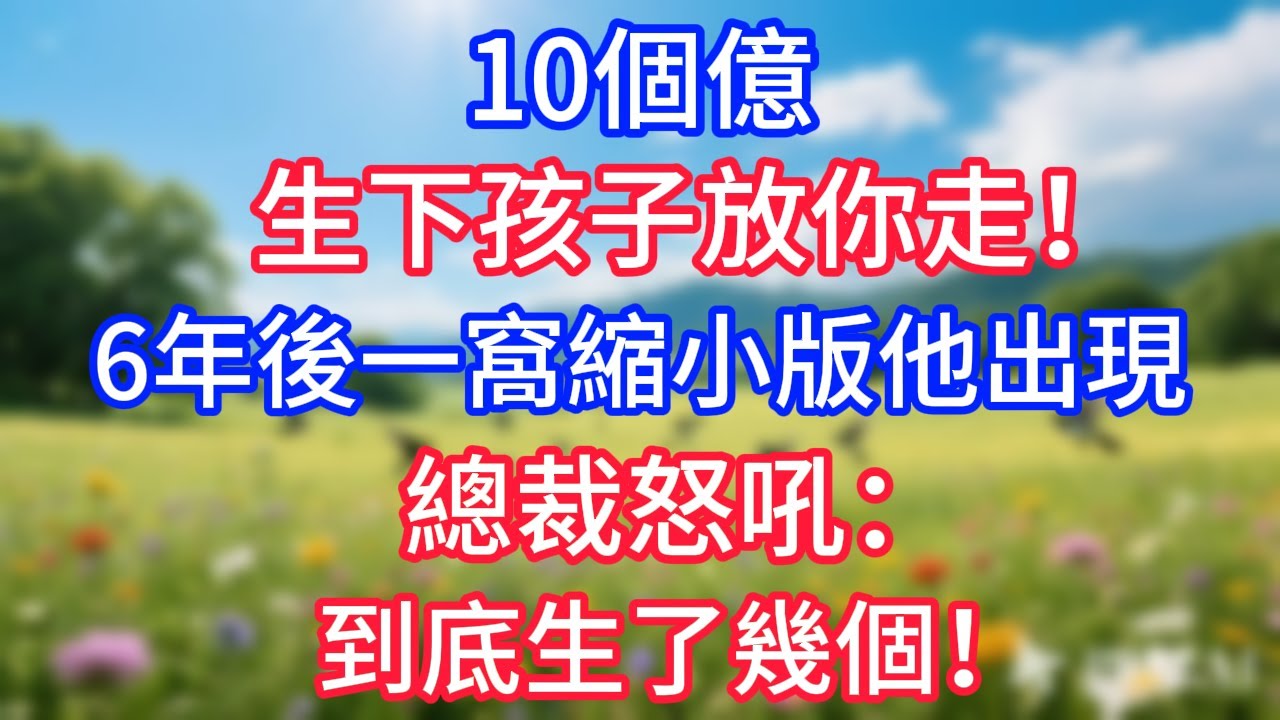 10個億，生下孩子放你走！6年後一窩縮小版他出現，總裁怒吼：到底生了幾個！