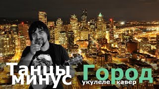 ТАНЦЫ МИНУС - ГОРОД укулеле кавер