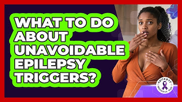 What To Do About Unavoidable Epilepsy Triggers? - Epilepsy Wellness Hub