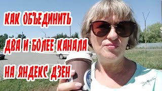 КАК ОБЪЕДИНИТЬ ДВА И БОЛЕЕ КАНАЛА  НА ЯНДЕКС ДЗЕН.