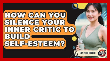 How Can You Silence Your Inner Critic To Build Self-esteem? - Gen Z Unfiltered