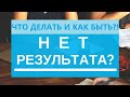 Нет РЕЗУЛЬТАТА?! Что же ДЕЛАТЬ и как БЫТЬ?