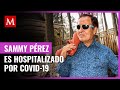 Sammy Pérez es hospitalizado por covid-19; tiene daño pulmonar