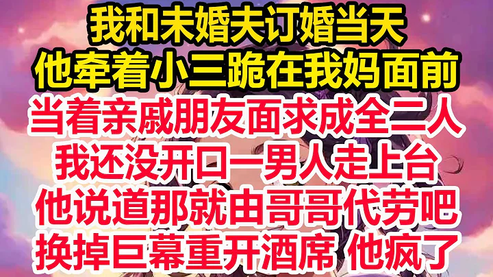 我和未婚夫订婚当天，他牵着小三跪在我妈面前，当着亲戚朋友面求成全二人，我还没开口一男人走上台，他说道那就由哥哥代劳吧，换掉巨幕重开酒席 他疯了！ - 天天要闻