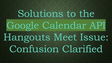 Solutions to the Google Calendar API Hangouts Meet Issue: Confusion Clarified