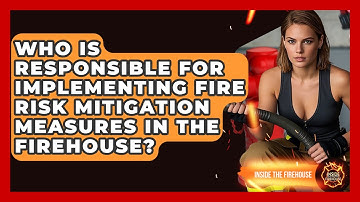 Who Is Responsible for Implementing Fire Risk Mitigation Measures in the Firehouse?