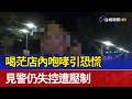 喝茫店內咆哮引恐慌 見警仍失控遭壓制