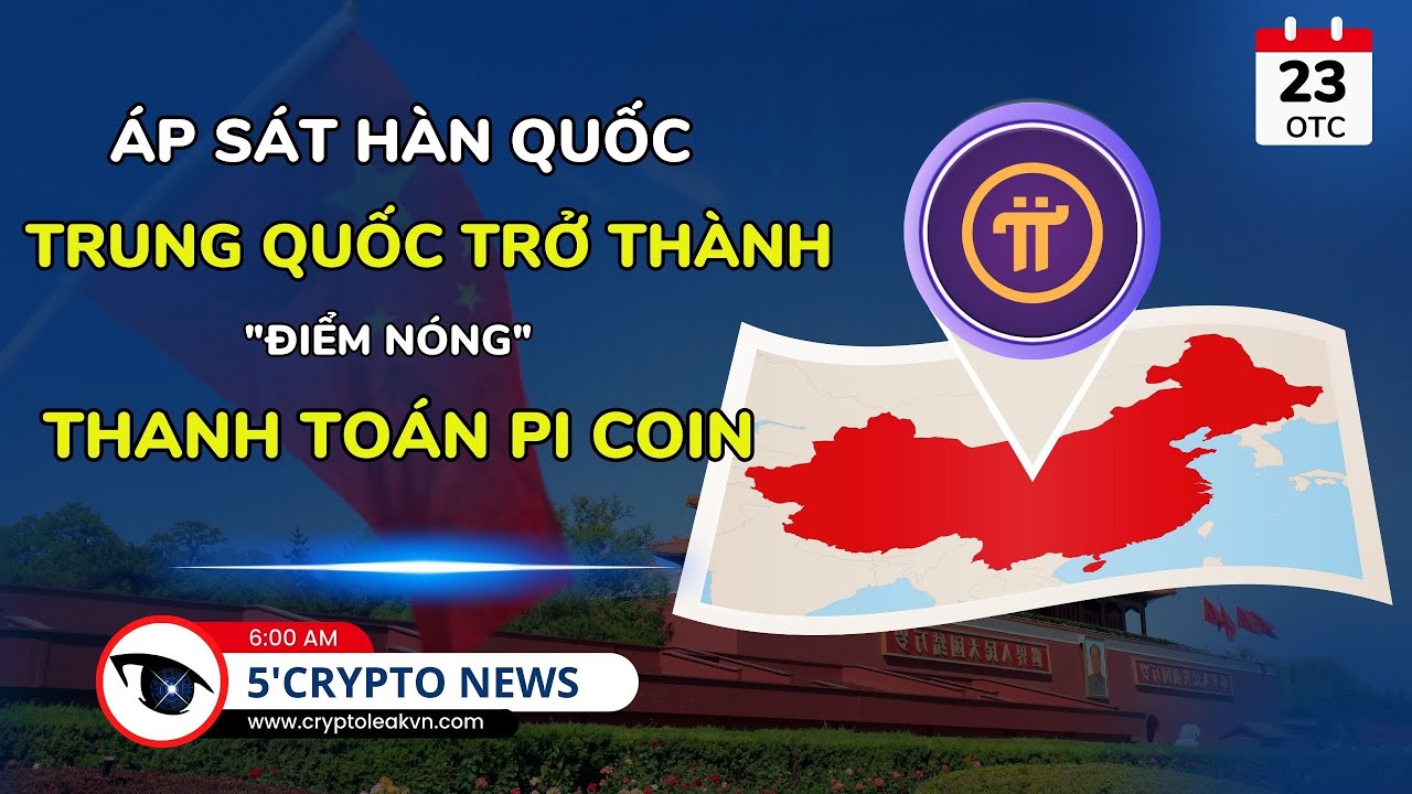 [5 Phút Crypto] - Áp Sát Hàn Quốc - Trung Quốc Trở Thành "Điểm Nóng" Thanh Toán Pi Coin