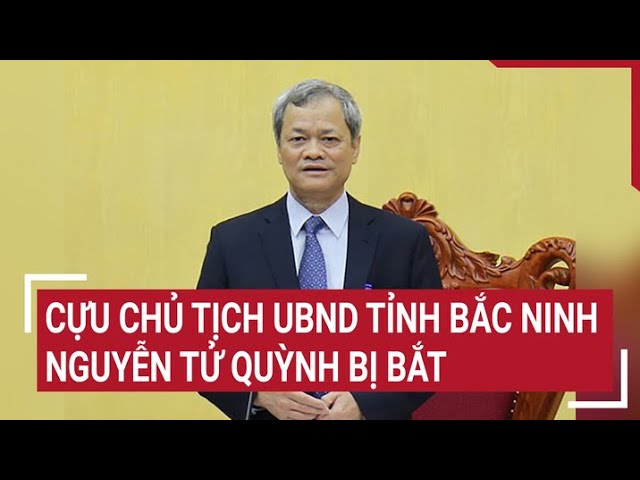 Cựu Chủ tịch UBND tỉnh Bắc Ninh Nguyễn Tử Quỳnh bị bắt | Tin nóng class=