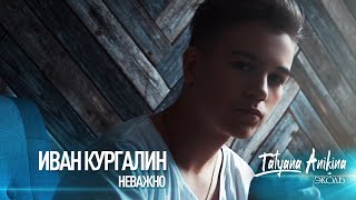 Иван Кургалин - Неважно  (Проект Татьяны Аникиной)