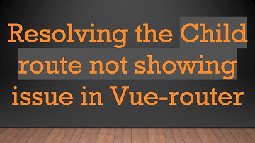 Resolving the Child route not showing issue in Vue-router
