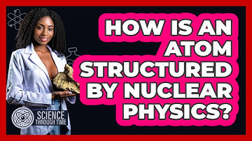 How Is An Atom Structured By Nuclear Physics? - Science Through Time