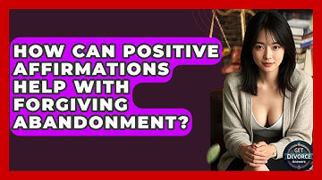 How Can Positive Affirmations Help With Forgiving Abandonment? - Get Divorce Answers