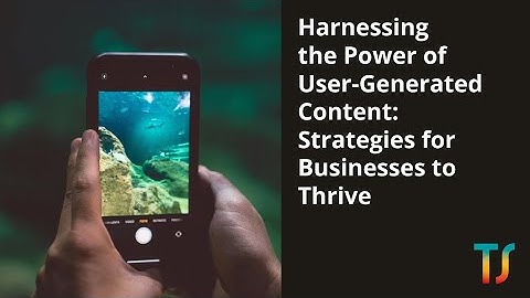 Harnessing the Power of User-Generated Content: Strategies for Businesses to Thrive - Taesea