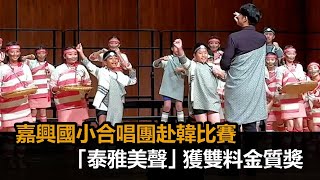 嘉興國小合唱團赴韓比賽　「泰雅美聲」獲雙料金質獎全民話燒