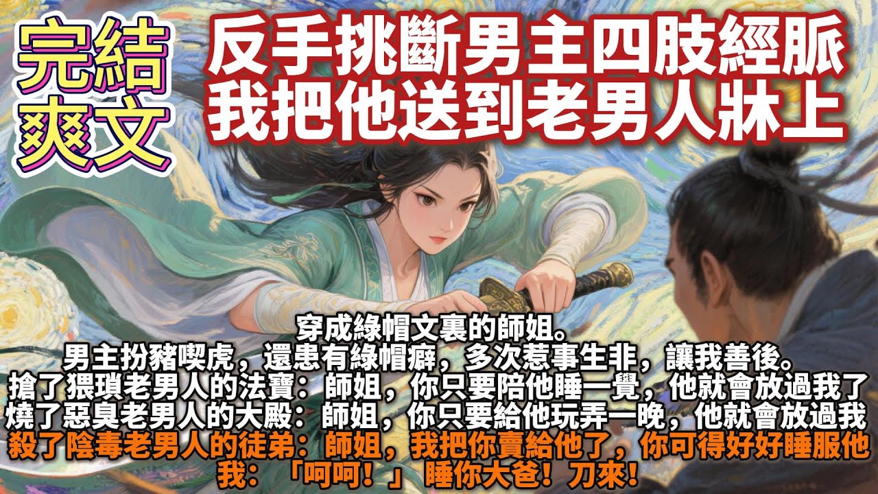 完結爽文：反手挑斷男主四肢經脈，我把他送到老男人牀上。穿成綠帽文裏的師姐。男主扮豬喫虎，還患有綠帽癖，多次惹事生非，讓我善後，讓我陪老男人睡一覺。我：「呵呵！」 睡你大爸！刀來！