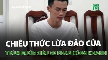 Chiêu thức lừa đảo của trùm buôn siêu xe Phan Công Khanh | VTC14