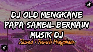 DJ OLD MENGKANE PAPA SAMBIL BERMAIN MUSIK DJ (Slowed Reverb)