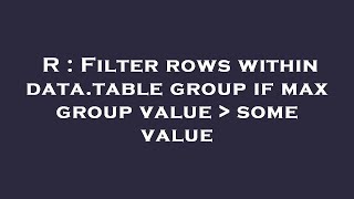R : Filter rows within data.table group if max group value   some value