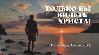 20.05.2022. Только бы видеть Христа. Проповедь: Суслов В.В.