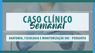 Caso Clínico Semanal - Anatomia, Fisiologia e Monitorização SNC - Pergunta Caso Clínico Semanal - Anatomia, Fisiologia e Monitorização SNC - Pergunta