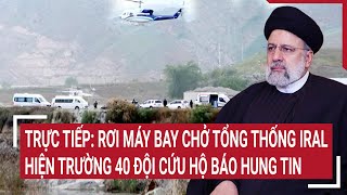 Trực tiếp: Rơi máy bay chở tổng thống Iran, hiện trường 40 đội cứu hộ khẩn trương tìm kiếm