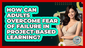How Can Adults Overcome Fear Of Failure In Project-based Learning? - Learn As An Adult