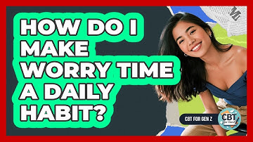 How Do I Make Worry Time A Daily Habit?