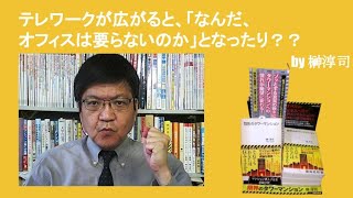 テレワークが広がると、「なんだ、オフィスは要らないのか」となったり？？　by榊淳司