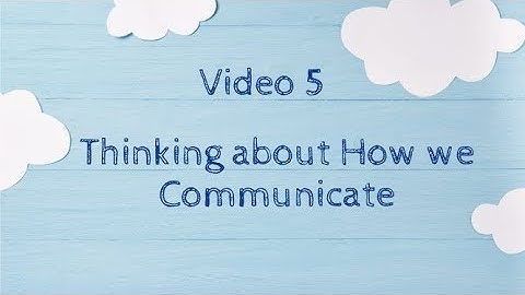 Video 5: Thinking about How we Communicate