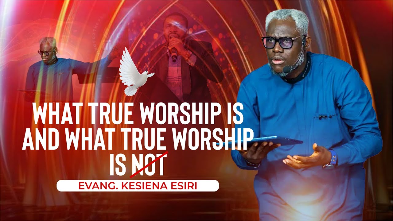 EVANG. KESIENA ESIRI II WHAT TRUE WORSHIP IS & WHAT TRUE WORSHIP IS NOT