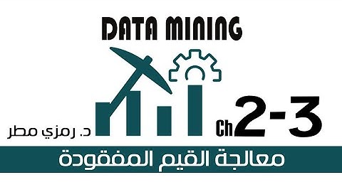02- المحاضرة #03 Missing Values - تنقيب البيانات Data Mining -  رمزي مطر