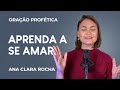 ORAÇÃO PROFÉTICA - APRENDA A SE AMAR / Ana Clara Rocha